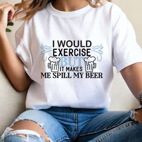 I WOULD EXERCISE BUT IT MAKES ME SPILL MY BEER